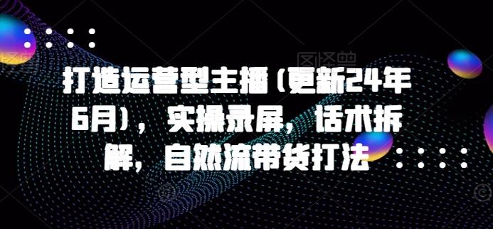 打造运营型主播(更新24年6月)，实操录屏，话术拆解，自然流带货打法-E网资源