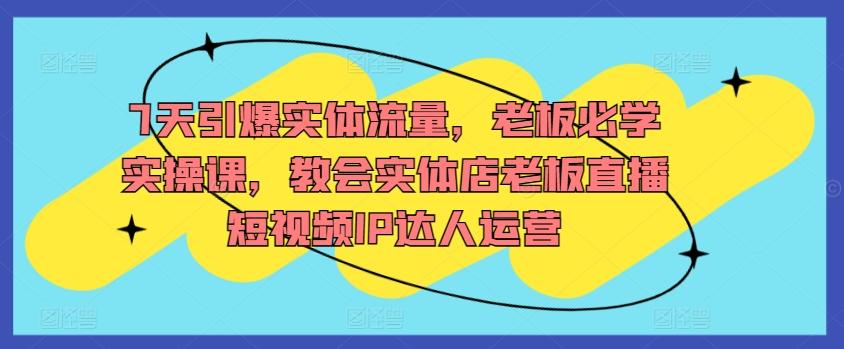 7天引爆实体流量，老板必学实操课，教会实体店老板直播短视频IP达人运营-E网资源