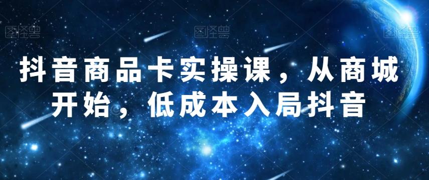 抖音商品卡实操课，从商城开始，低成本入局抖音-E网资源