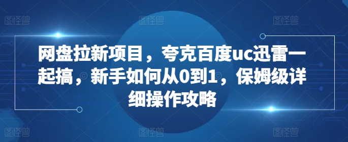 网盘拉新项目，夸克百度uc迅雷一起搞，新手如何从0到1，保姆级详细操作攻略-E网资源