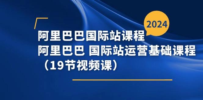 阿里巴巴-国际站课程，阿里巴巴 国际站运营基础课程(19节视频课-E网资源