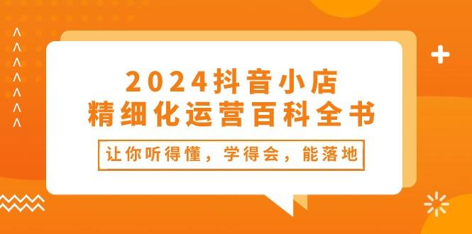2024抖音小店-精细化运营百科全书：让你听得懂，学得会，能落地(34节课-E网资源