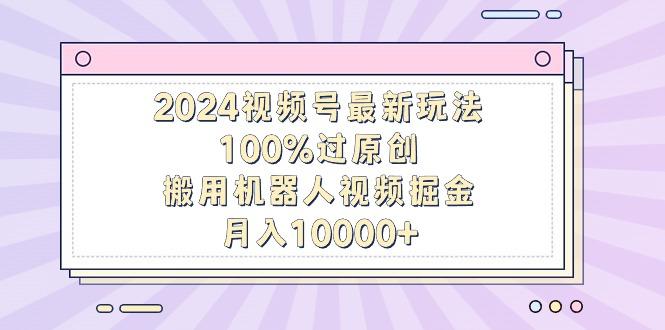 2024视频号最新玩法，100%过原创，搬用机器人视频掘金，月入10000+-E网资源