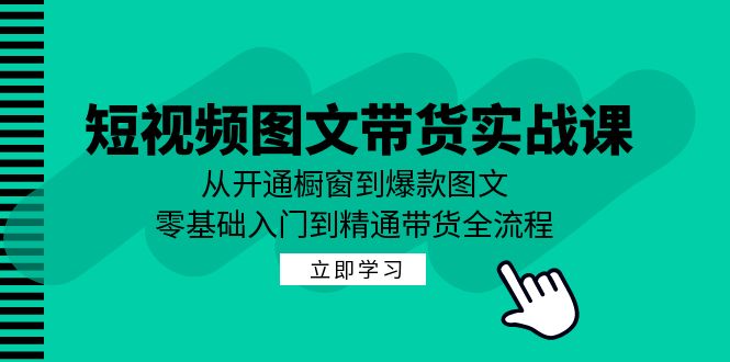 短视频图文带货实战课：从开通橱窗到爆款图文，零基础入门到精通带货-E网资源