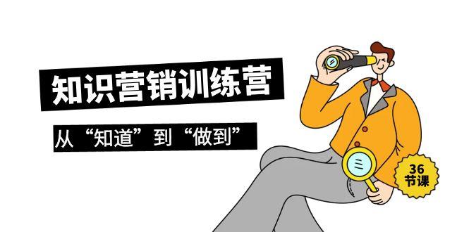 (9512期)知识营销训练营·实操班，从“知道”到“做到”(36节课)-E网资源