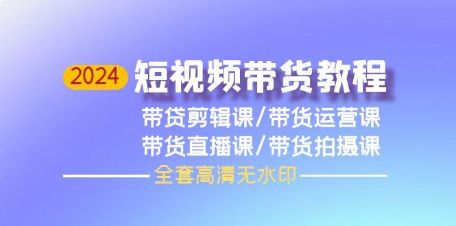 (9929期)2024短视频带货教程，剪辑课+运营课+直播课+拍摄课(全套高清无水印)-E网资源