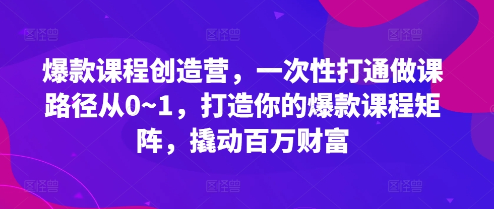 爆款课程创造营，​一次性打通做课路径从0~1，打造你的爆款课程矩阵，撬动百万财富-E网资源
