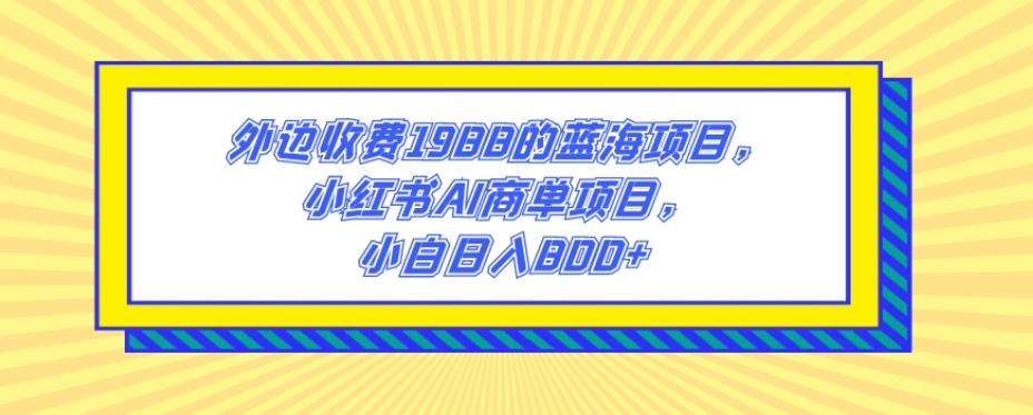 外边收费1988的蓝海项目，小红书AI商单项目，小白日入800+-E网资源