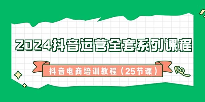 2024抖音运营全套系列课程-抖音电商培训教程(25节课)-E网资源