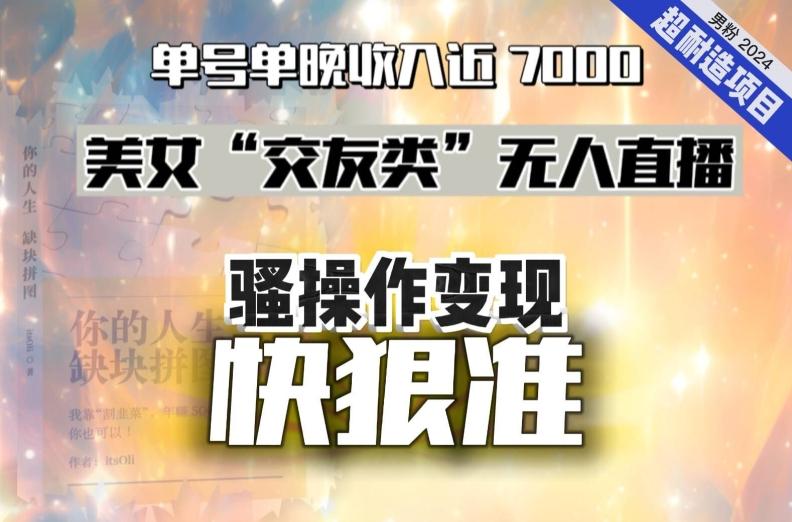 美女“交友类”无人直播，变现快、狠、准，单号单晚收入近7000。2024，超耐造“男粉”变现项目-E网资源