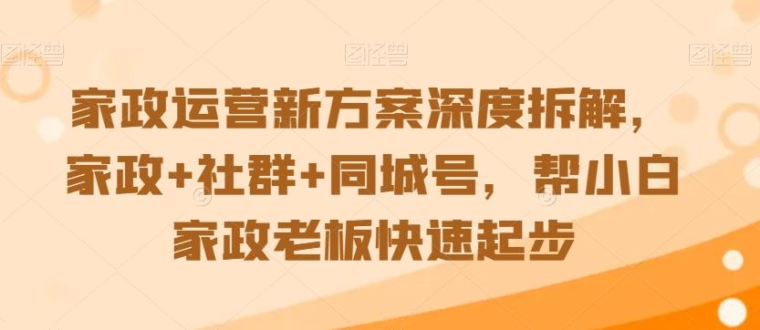 家政运营新方案深度拆解，家政+社群+同城号，帮小白家政老板快速起步-E网资源