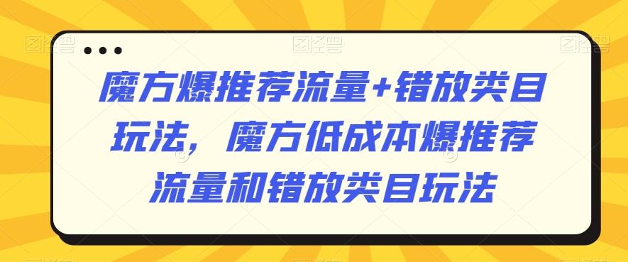 魔方爆推荐流量+错放类目玩法，魔方低成本爆推荐流量和错放类目玩法-E网资源