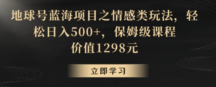 地球号蓝海项目之情感类玩法，轻松日入500+，保姆级课程【揭秘】-E网资源