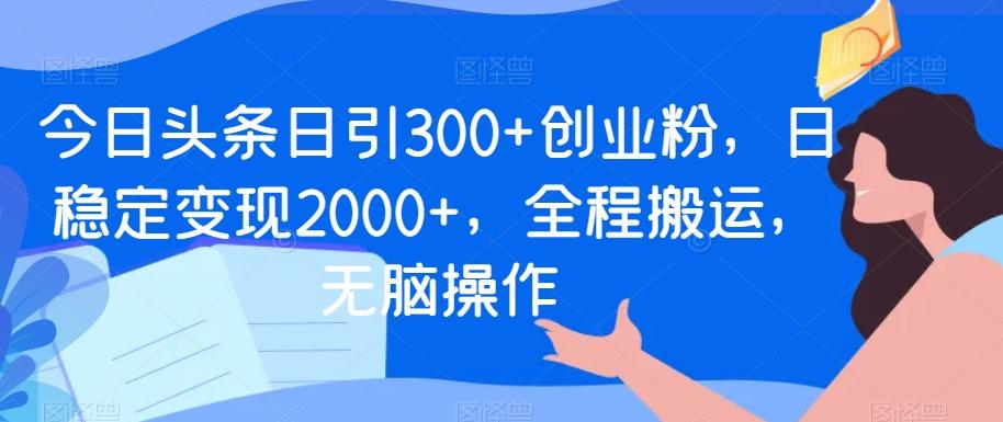 今日头条日引300+创业粉，日稳定变现2000+，全程搬运，无脑操作-E网资源