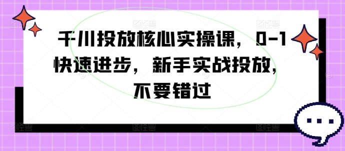 千川投放核心实操课，0-1快速进步，新手实战投放，不要错过-E网资源