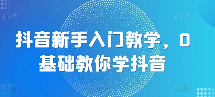 抖音新手入门教学，0基础教你学抖音-E网资源