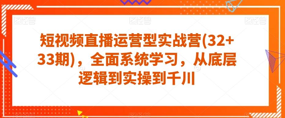 短视频直播运营型实战营(32+33期)，全面系统学习，从底层逻辑到实操到千川-E网资源