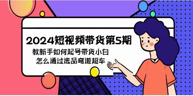 (9844期)2024短视频带货第5期，教新手如何起号，带货小白怎么通过选品弯道超车-E网资源