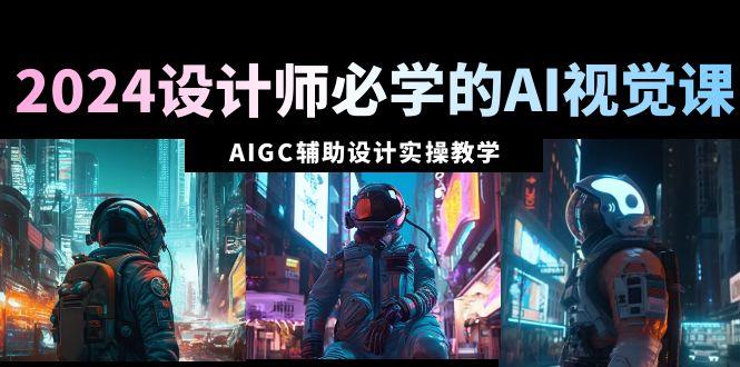 2024设计师必学的AI视觉课：AIGC辅助设计实操教学(66节课)-E网资源