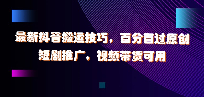 最新抖音搬运技巧，百分百过原创，短剧推广，视频带货可用【揭秘】-E网资源