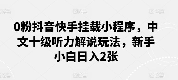 0粉抖音快手挂载小程序，中文十级听力解说玩法，新手小白日入2张-E网资源
