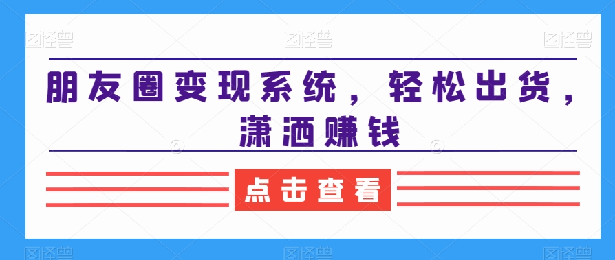 朋友圈变现系统，轻松出货，潇洒赚钱-E网资源