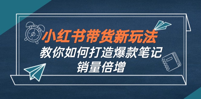 小红书带货新玩法【9月课程】教你如何打造爆款笔记，销量倍增(无水印-E网资源