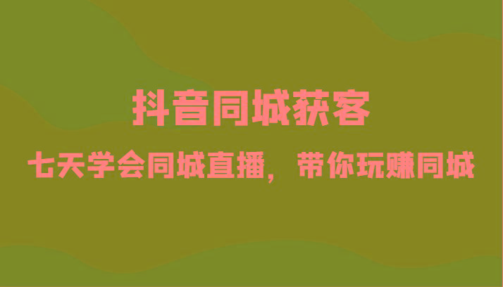 抖音同城获客-七天学会同城直播，带你玩赚同城(34节课)-E网资源