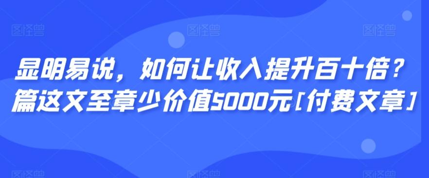 显明易说，如何让收入提升百十倍？‮篇这‬文‮至章‬少价值5000元[付费文章]-E网资源