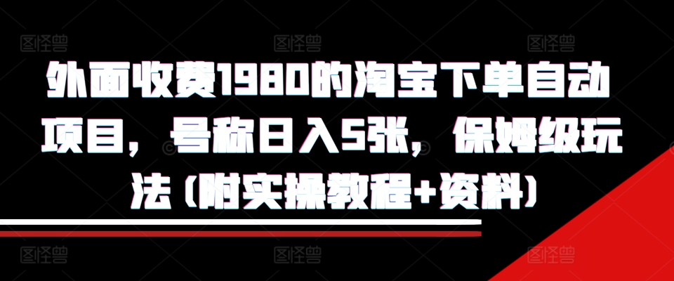 外面收费1980的淘宝下单自动项目，号称日入5张，保姆级玩法(附实操教程+资料)【揭秘】-E网资源