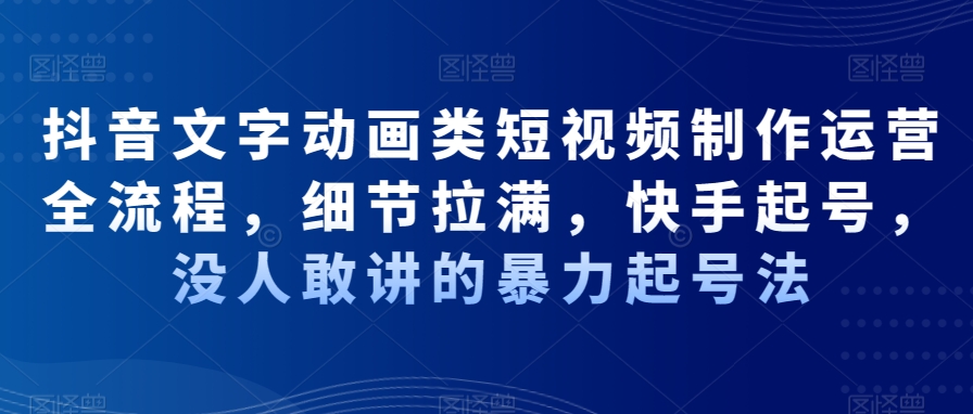 抖音文字动画类短视频制作运营全流程，细节拉满，快手起号，没人敢讲的暴力起号法-E网资源