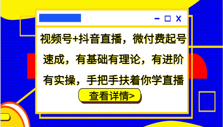 视频号+抖音直播，微付费起号速成，有基础有理论，有进阶有实操，手把手扶着你学直播-E网资源