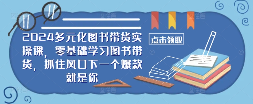 ​​2024多元化图书带货实操课，零基础学习图书带货，抓住风口下一个爆款就是你-E网资源