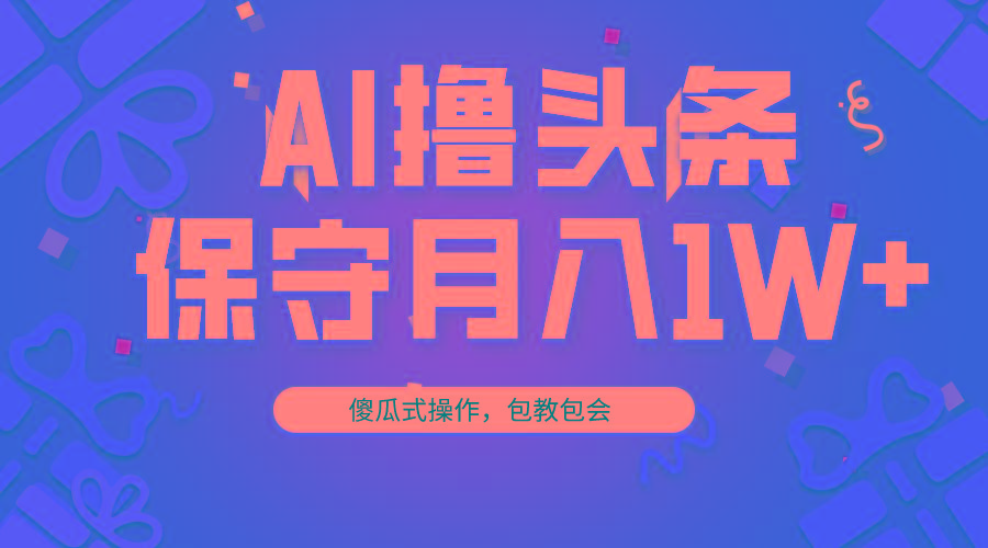 AI撸头条3天必起号，傻瓜操作3分钟1条，复制粘贴月入1W+。-E网资源