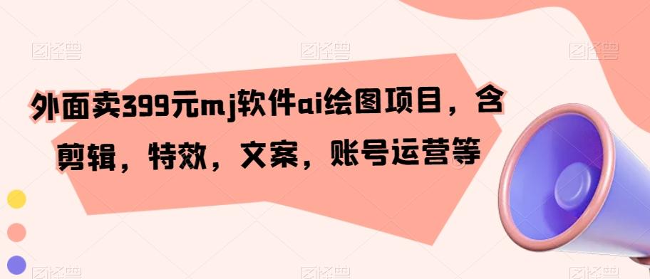 外面卖399元mj软件ai绘图项目，含剪辑，特效，文案，账号运营等-E网资源