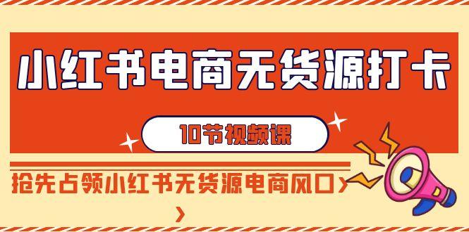 小红书电商无货源打卡，抢先占领小红书无货源电商风口(10节课)-E网资源