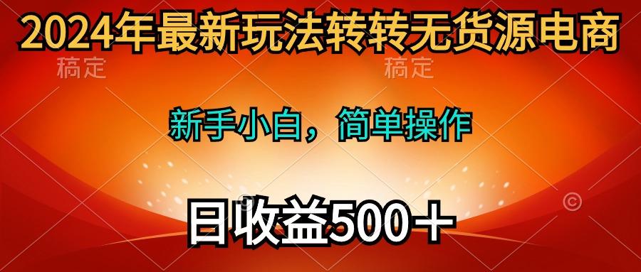 (10003期)2024年最新玩法转转无货源电商，新手小白 简单操作，长期稳定 日收入500＋-E网资源