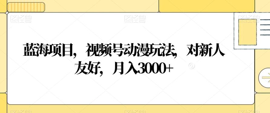 蓝海项目，视频号动漫玩法，对新人友好，月入3000+【揭秘】-E网资源