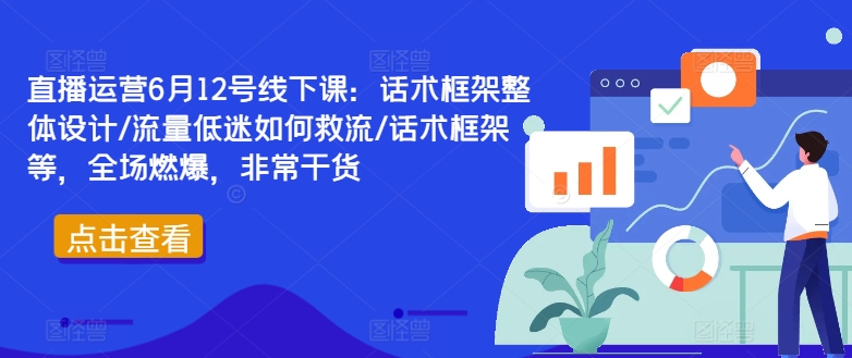 直播运营6月12号线下课：话术框架整体设计/流量低迷如何救流/话术框架等，全场燃爆，非常干货-E网资源