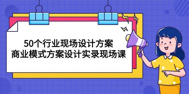 50个行业 现场设计方案，商业模式方案设计实录现场课(50节课-E网资源
