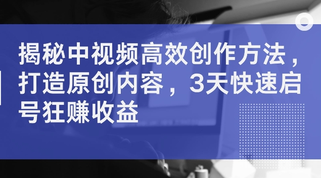 揭秘中视频高效创作方法，打造原创内容，3天快速启号狂赚收益【揭秘】-E网资源