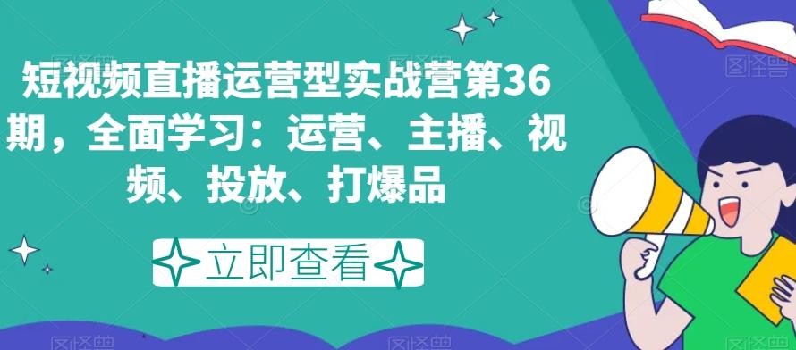 短视频直播运营型实战营第36期，全面学习：运营、主播、视频、投放、打爆品-E网资源