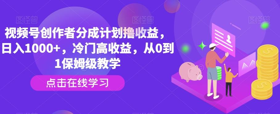 视频号创作者分成计划撸收益，日入1000+，冷门高收益，从0到1保姆级教学-E网资源