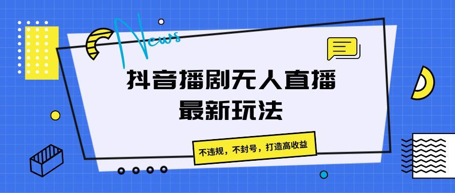 抖音播剧无人直播最新玩法，不违规，不封号，打造高收益-E网资源