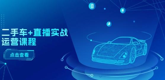 二手车+直播实战运营课程：直播推荐/短视频推荐/千川投放/直播全流程-E网资源