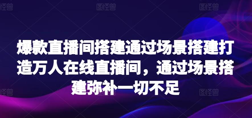 爆款直播间搭建通过场景搭建打造万人在线直播间，通过场景搭建弥补一切不足-E网资源