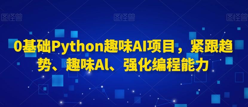 0基础Python趣味AI项目，紧跟趋势、趣味Al、强化编程能力-E网资源