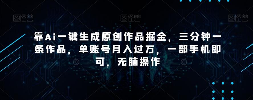 靠Ai一键生成原创作品掘金，三分钟一条作品，单账号月入过万，一部手机即可，无脑操作【揭秘】-E网资源