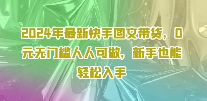 2024年最新快手图文带货，0元无门槛人人可做，新手也能轻松入手-E网资源