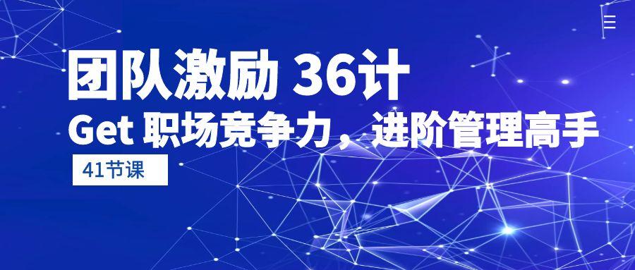 (10033期)团队激励 36计-Get 职场竞争力，进阶管理高手(41节课)-E网资源